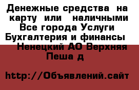 Денежные средства  на  карту  или   наличными - Все города Услуги » Бухгалтерия и финансы   . Ненецкий АО,Верхняя Пеша д.